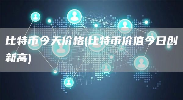 比特币今天价格 - 比特币价值今日创新高